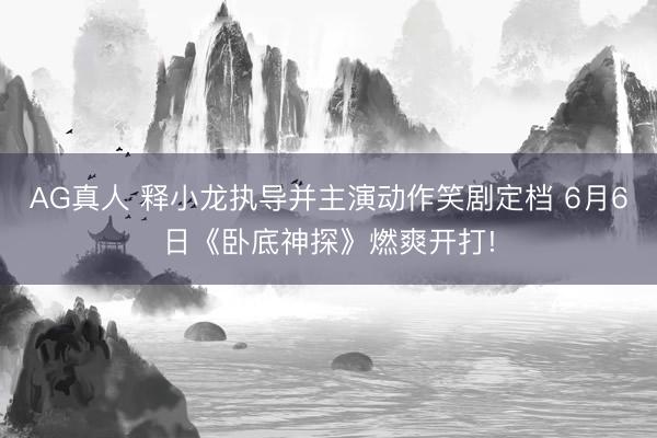 AG真人 释小龙执导并主演动作笑剧定档 6月6日《卧底神探》燃爽开打!