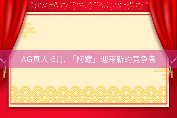 AG真人 6月， 「阿嬷」迎来新的竞争者