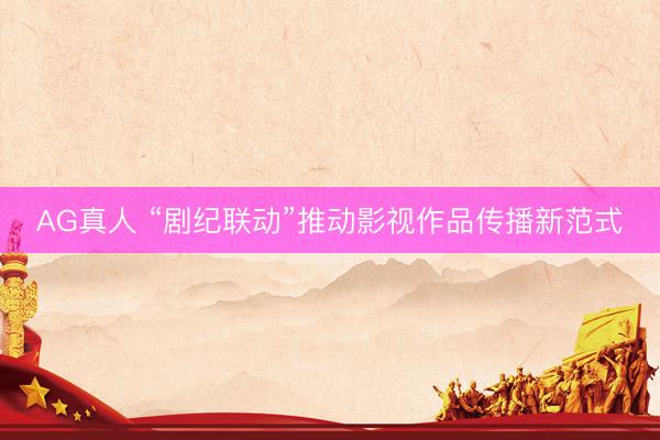 AG真人 “剧纪联动”推动影视作品传播新范式