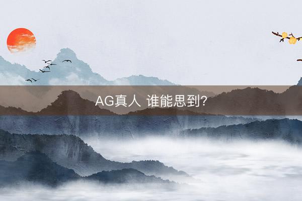 AG真人 谁能思到?