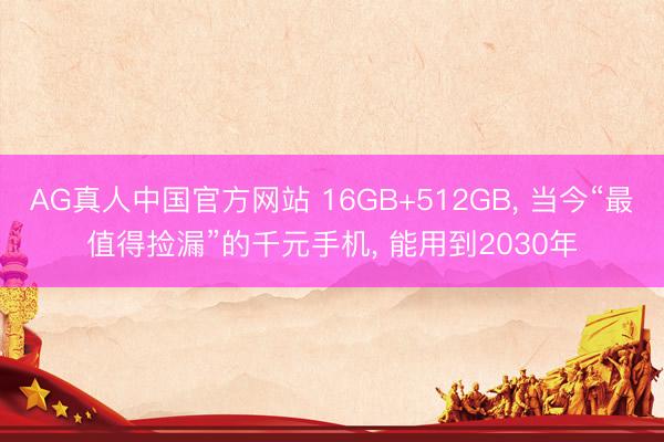 AG真人中国官方网站 16GB+512GB， 当今“最值得捡漏”的千元手机， 能用到2030年