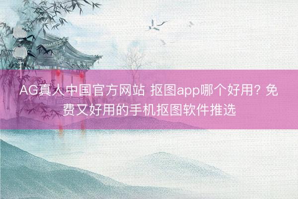 AG真人中国官方网站 抠图app哪个好用? 免费又好用的手机抠图软件推选