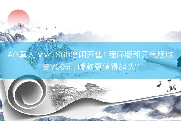 AG真人 vivo S60悠闲开售! 程序版和元气版收支700元， 哪款更值得起头?