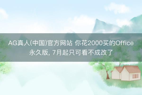 AG真人(中国)官方网站 你花2000买的Office永久版， 7月起只可看不成改了