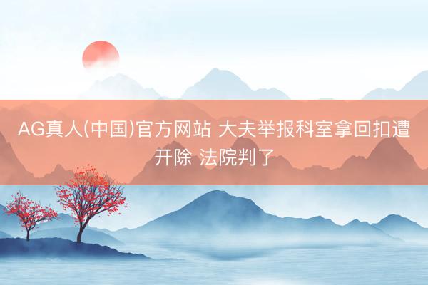 AG真人(中国)官方网站 大夫举报科室拿回扣遭开除 法院判了