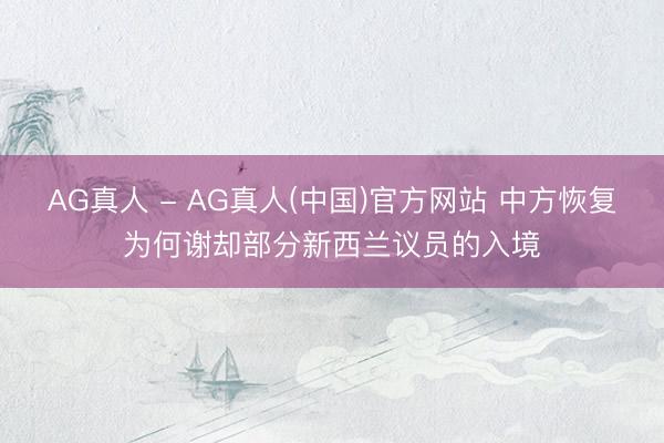 AG真人 - AG真人(中国)官方网站 中方恢复为何谢却部分新西兰议员的入境