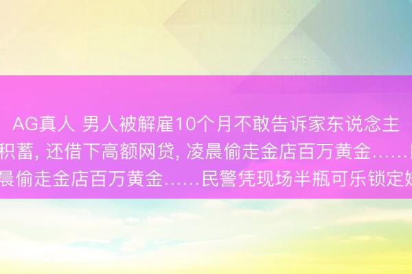 AG真人 男人被解雇10个月不敢告诉家东说念主， 跟风炒股亏光十几年积蓄， 还借下高额网贷， 凌晨偷走金店百万黄金……民警凭现场半瓶可乐锁定嫌犯