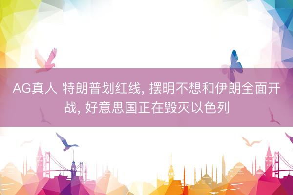 AG真人 特朗普划红线， 摆明不想和伊朗全面开战， 好意思国正在毁灭以色列