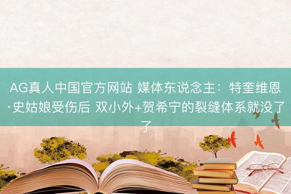 AG真人中国官方网站 媒体东说念主：特奎维恩·史姑娘受伤后 双小外+贺希宁的裂缝体系就没了