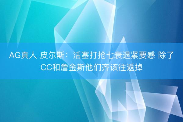 AG真人 皮尔斯：活塞打抢七衰退紧要感 除了CC和詹金斯他们齐该往返掉