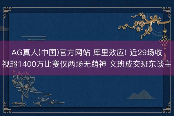 AG真人(中国)官方网站 库里效应! 近29场收视超1400万比赛仅两场无萌神 文班成交班东谈主