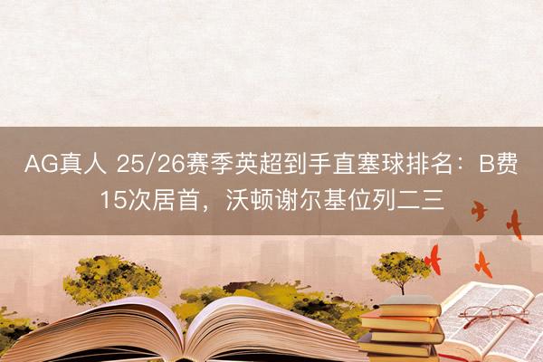 AG真人 25/26赛季英超到手直塞球排名:B费15次居首,沃顿谢尔基位列二三