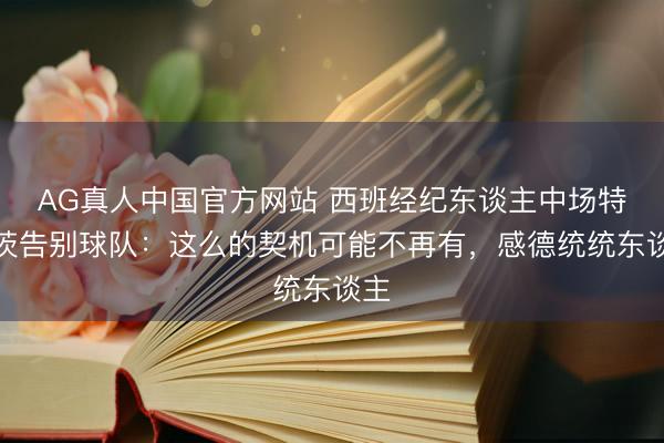 AG真人中国官方网站 西班经纪东谈主中场特拉茨告别球队：这么的契机可能不再有，感德统统东谈主