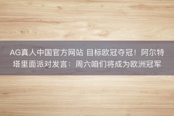 AG真人中国官方网站 目标欧冠夺冠！阿尔特塔里面派对发言：周六咱们将成为欧洲冠军