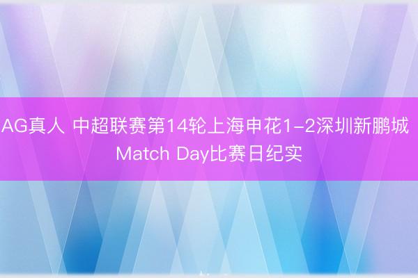 AG真人 中超联赛第14轮上海申花1-2深圳新鹏城 Match Day比赛日纪实