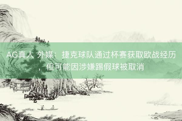 AG真人 外媒：捷克球队通过杯赛获取欧战经历，但可能因涉嫌踢假球被取消