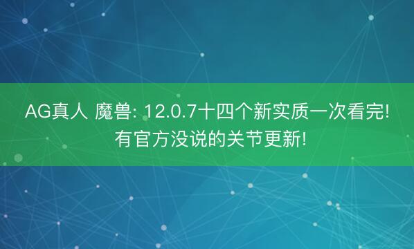 AG真人 魔兽: 12.0.7十四个新实质一次看完! 有官方没说的关节更新!