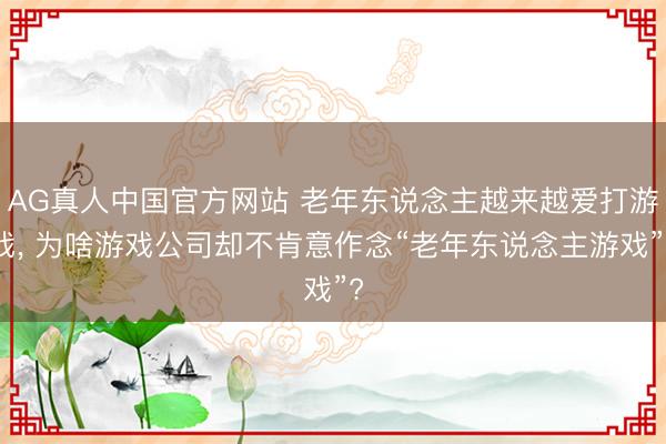 AG真人中国官方网站 老年东说念主越来越爱打游戏， 为啥游戏公司却不肯意作念“老年东说念主游戏”?