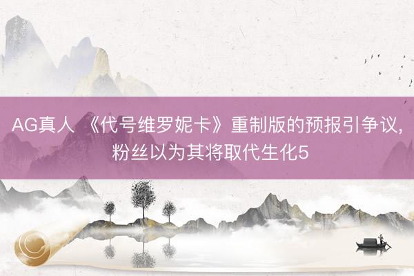 AG真人 《代号维罗妮卡》重制版的预报引争议， 粉丝以为其将取代生化5