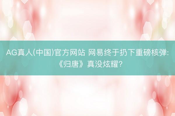 AG真人(中国)官方网站 网易终于扔下重磅核弹: 《归唐》真没炫耀?