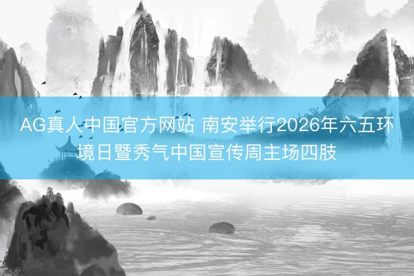 AG真人中国官方网站 南安举行2026年六五环境日暨秀气中国宣传周主场四肢
