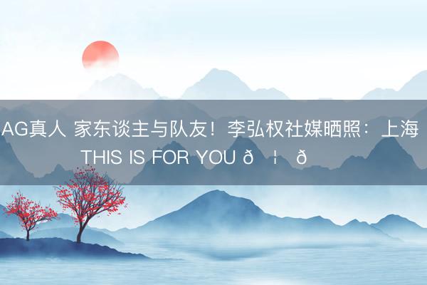 AG真人 家东谈主与队友！李弘权社媒晒照：上海 THIS IS FOR YOU 🦈🏆