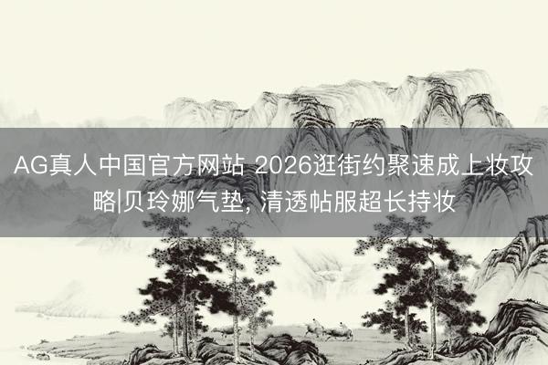 AG真人中国官方网站 2026逛街约聚速成上妆攻略|贝玲娜气垫， 清透帖服超长持妆