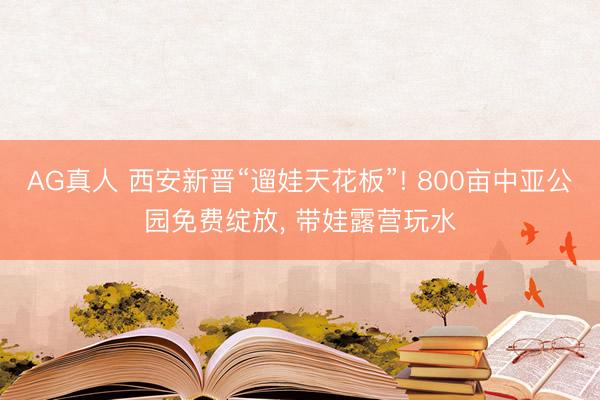 AG真人 西安新晋“遛娃天花板”! 800亩中亚公园免费绽放， 带娃露营玩水