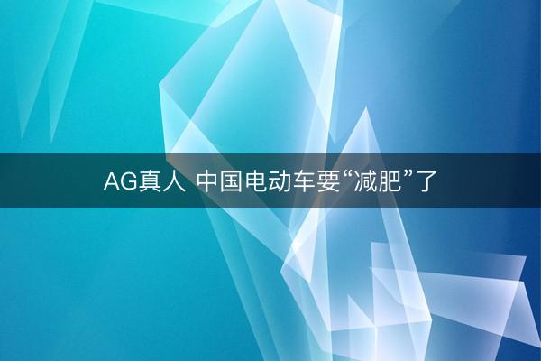 AG真人 中国电动车要“减肥”了