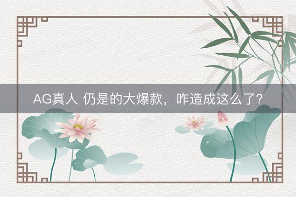 AG真人 仍是的大爆款，咋造成这么了？