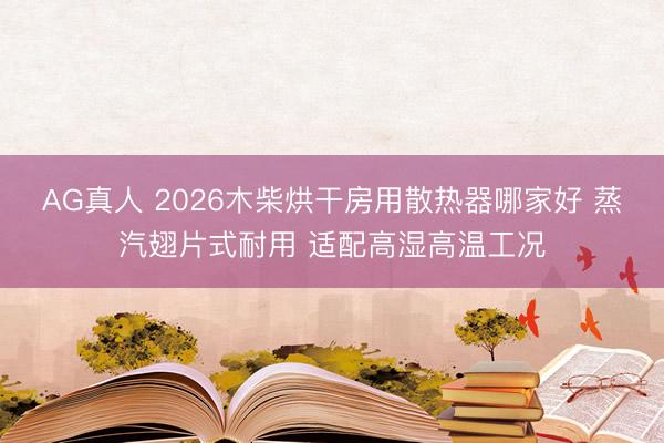 AG真人 2026木柴烘干房用散热器哪家好 蒸汽翅片式耐用 适配高湿高温工况