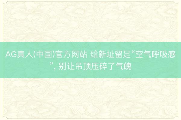 AG真人(中国)官方网站 给新址留足“空气呼吸感”， 别让吊顶压碎了气魄