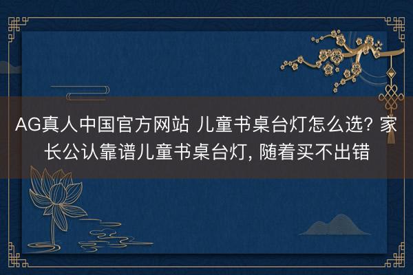 AG真人中国官方网站 儿童书桌台灯怎么选? 家长公认靠谱儿童书桌台灯， 随着买不出错