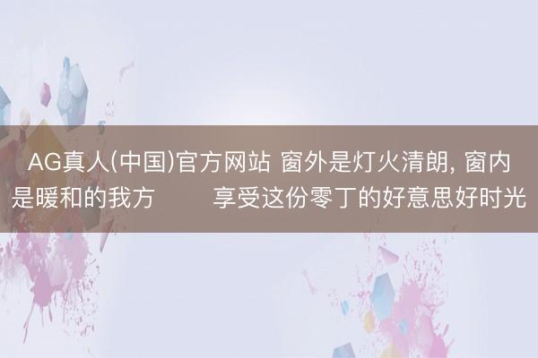 AG真人(中国)官方网站 窗外是灯火清朗，<a href=