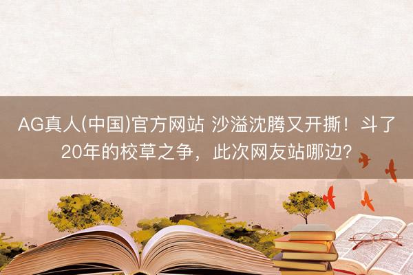 AG真人(中国)官方网站 沙溢沈腾又开撕！斗了20年的校草之争，此次网友站哪边？
