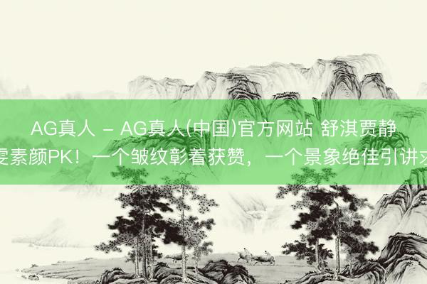 AG真人 - AG真人(中国)官方网站 舒淇贾静雯素颜PK！一个皱纹彰着获赞，一个景象绝佳引讲求