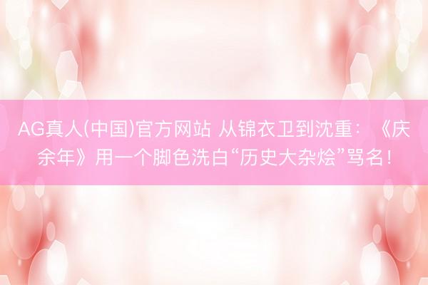 AG真人(中国)官方网站 从锦衣卫到沈重：《庆余年》用一个脚色洗白“历史大杂烩”骂名！