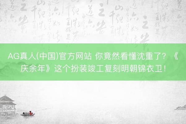 AG真人(中国)官方网站 你竟然看懂沈重了？《庆余年》这个扮装竣工复刻明朝锦衣卫！