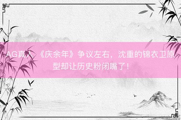 AG真人 《庆余年》争议左右，沈重的锦衣卫原型却让历史粉闭嘴了！