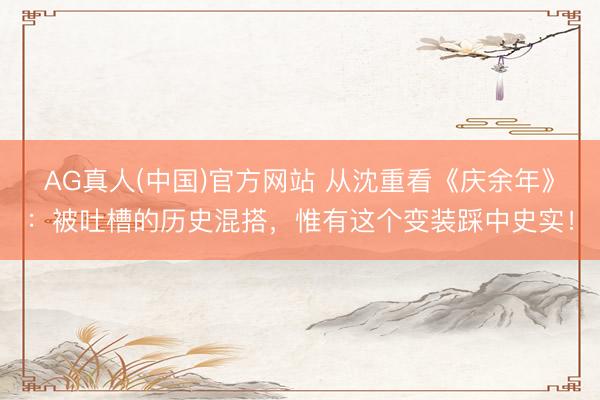 AG真人(中国)官方网站 从沈重看《庆余年》：被吐槽的历史混搭，惟有这个变装踩中史实！