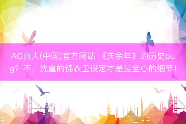 AG真人(中国)官方网站 《庆余年》的历史bug？不，沈重的锦衣卫设定才是最全心的细节！