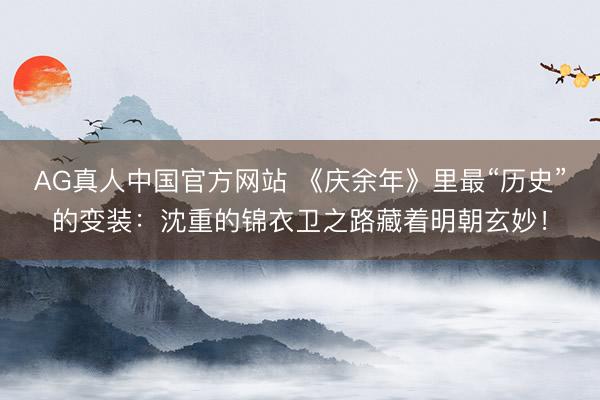 AG真人中国官方网站 《庆余年》里最“历史”的变装：沈重的锦衣卫之路藏着明朝玄妙！
