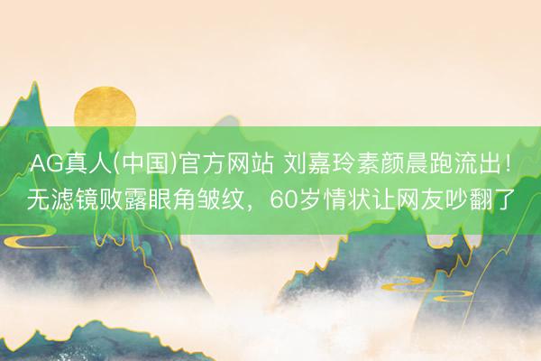 AG真人(中国)官方网站 刘嘉玲素颜晨跑流出！无滤镜败露眼角皱纹，60岁情状让网友吵翻了