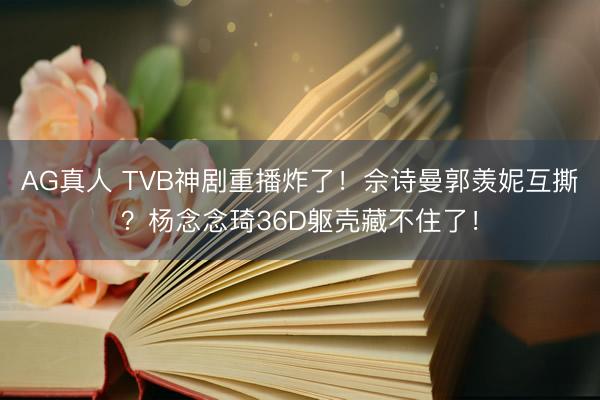 AG真人 TVB神剧重播炸了!佘诗曼郭羡妮互撕?杨念念琦36D躯壳藏不住了!