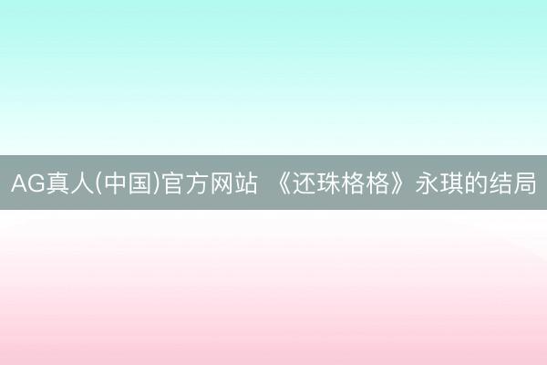 AG真人(中国)官方网站 《还珠格格》永琪的结局