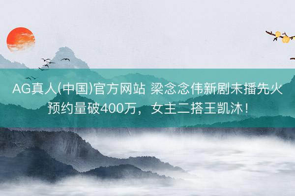 AG真人(中国)官方网站 梁念念伟新剧未播先火预约量破400万，女主二搭王凯沐！
