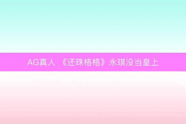 AG真人 《还珠格格》永琪没当皇上