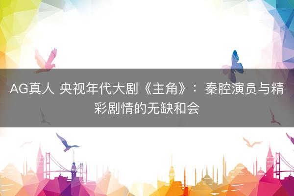 AG真人 央视年代大剧《主角》:秦腔演员与精彩剧情的无缺和会