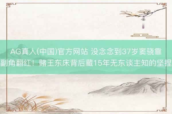 AG真人(中国)官方网站 没念念到37岁窦骁靠副角翻红！赌王东床背后藏15年无东谈主知的坚捏