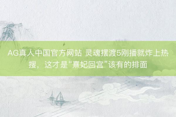AG真人中国官方网站 灵魂摆渡5刚播就炸上热搜，这才是“熹妃回宫”该有的排面